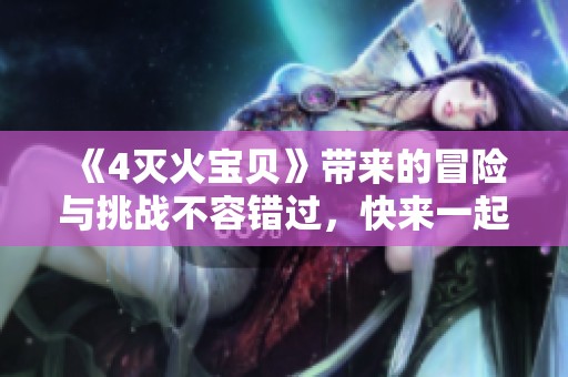 《4灭火宝贝》带来的冒险与挑战不容错过，快来一起探索！