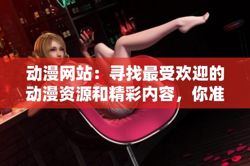 动漫网站：寻找最受欢迎的动漫资源和精彩内容，你准备好了吗？