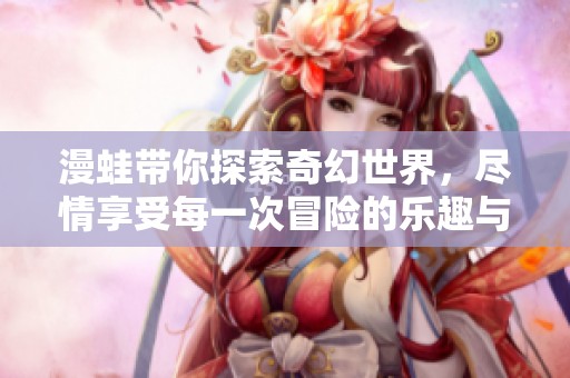漫蛙带你探索奇幻世界，尽情享受每一次冒险的乐趣与惊喜