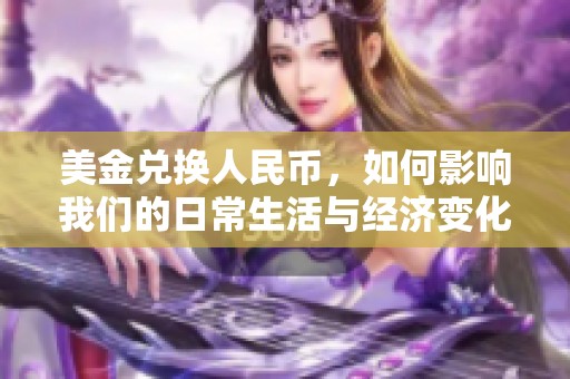 美金兑换人民币，如何影响我们的日常生活与经济变化