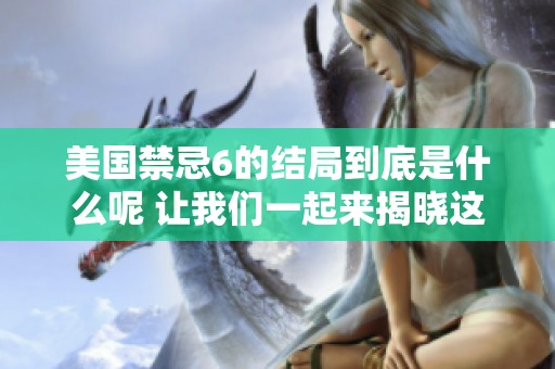 美国禁忌6的结局到底是什么呢 让我们一起来揭晓这个谜底吧