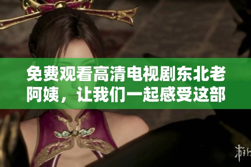 免费观看高清电视剧东北老阿姨，让我们一起感受这部精彩剧集的魅力吧