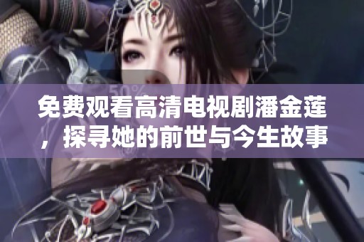 免费观看高清电视剧潘金莲，探寻她的前世与今生故事