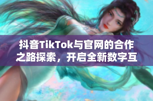 抖音TikTok与官网的合作之路探索，开启全新数字互动体验