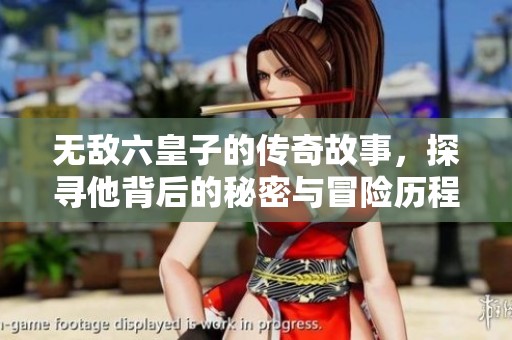 无敌六皇子的传奇故事，探寻他背后的秘密与冒险历程