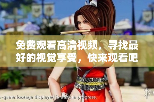 免费观看高清视频，寻找最好的视觉享受，快来观看吧！