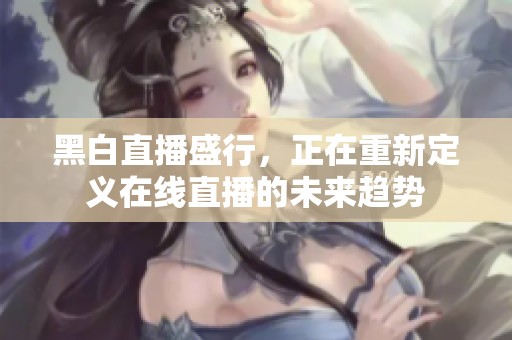 黑白直播盛行，正在重新定义在线直播的未来趋势