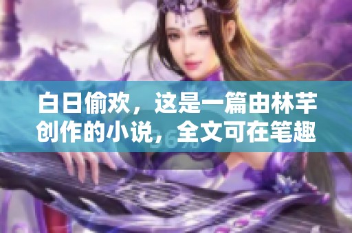 白日偷欢，这是一篇由林芊创作的小说，全文可在笔趣阁免费阅读。