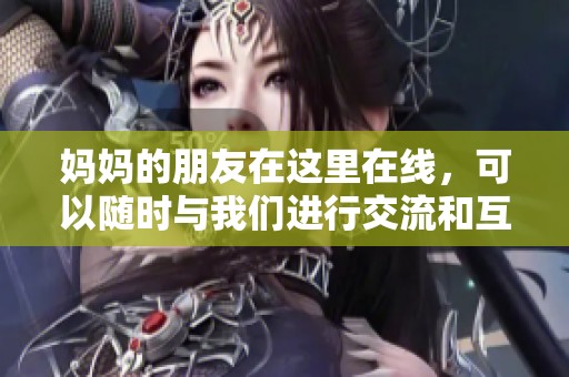 妈妈的朋友在这里在线，可以随时与我们进行交流和互动