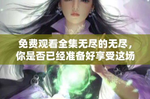 免费观看全集无尽的无尽，你是否已经准备好享受这场视听盛宴了呢