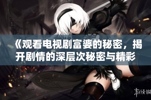 《观看电视剧富婆的秘密，揭开剧情的深层次秘密与精彩吧》