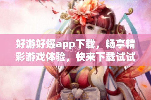 好游好爆app下载，畅享精彩游戏体验，快来下载试试吧