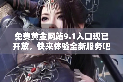 免费黄金网站9.1入口现已开放，快来体验全新服务吧