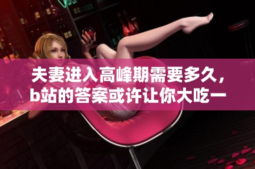 夫妻进入高峰期需要多久，b站的答案或许让你大吃一惊