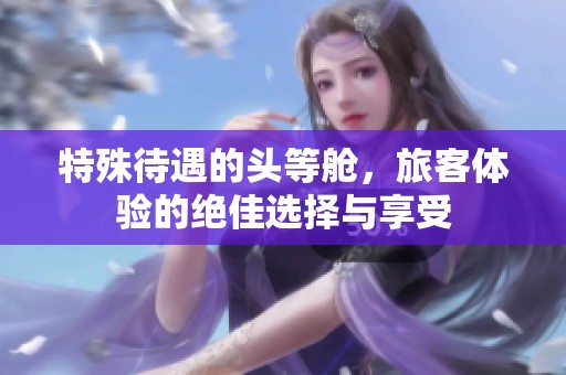 特殊待遇的头等舱，旅客体验的绝佳选择与享受