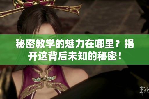 秘密教学的魅力在哪里？揭开这背后未知的秘密！