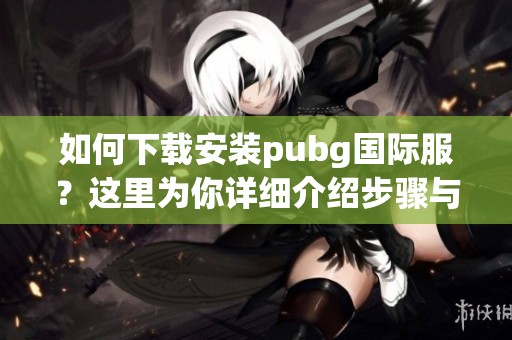 如何下载安装pubg国际服？这里为你详细介绍步骤与注意事项