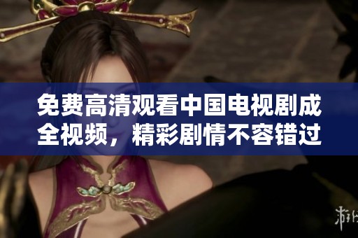 免费高清观看中国电视剧成全视频，精彩剧情不容错过，尽在这里等你来欣赏