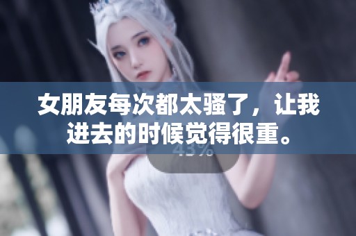 女朋友每次都太骚了，让我进去的时候觉得很重。