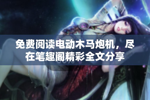 免费阅读电动木马炮机，尽在笔趣阁精彩全文分享