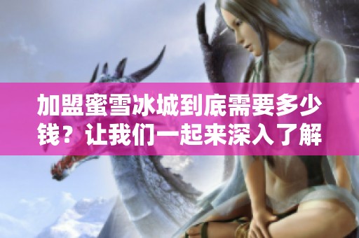 加盟蜜雪冰城到底需要多少钱？让我们一起来深入了解一下这个问题。