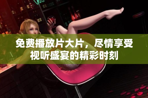 免费播放片大片，尽情享受视听盛宴的精彩时刻