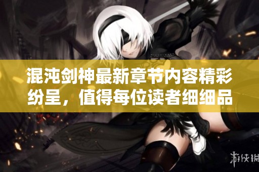 混沌剑神最新章节内容精彩纷呈，值得每位读者细细品味与探索