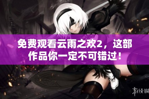 免费观看云雨之欢2，这部作品你一定不可错过！