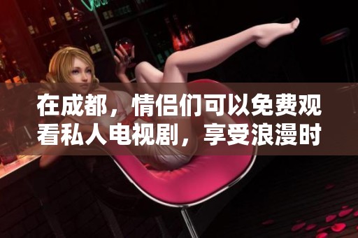 在成都，情侣们可以免费观看私人电视剧，享受浪漫时光。