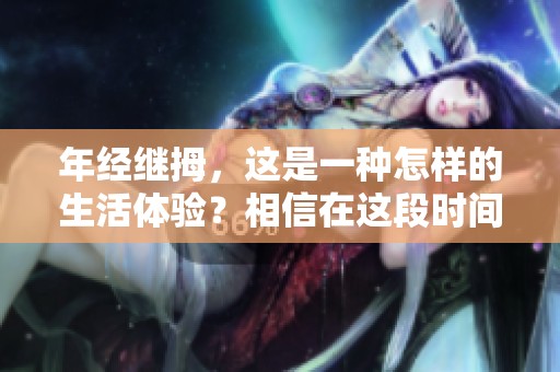年经继拇，这是一种怎样的生活体验？相信在这段时间中，我们都能找到属于自己的答案。