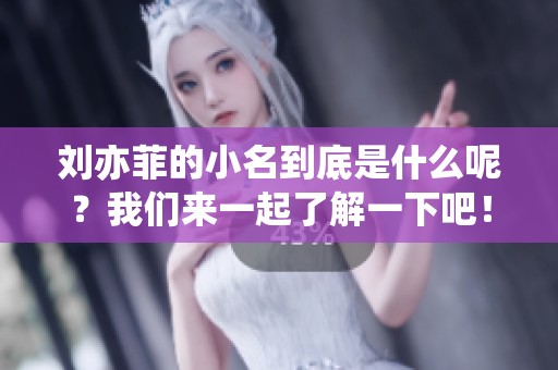 刘亦菲的小名到底是什么呢？我们来一起了解一下吧！