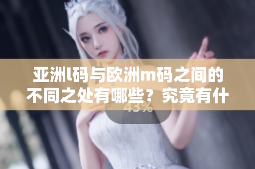 亚洲l码与欧洲m码之间的不同之处有哪些？究竟有什么需要注意的地方呢？
