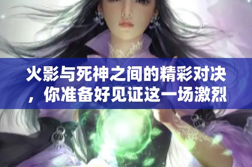 火影与死神之间的精彩对决，你准备好见证这一场激烈的战斗了吗