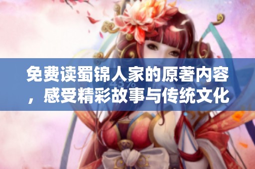 免费读蜀锦人家的原著内容，感受精彩故事与传统文化的深厚底蕴