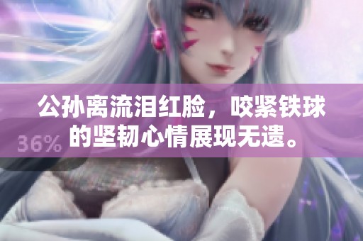 公孙离流泪红脸，咬紧铁球的坚韧心情展现无遗。