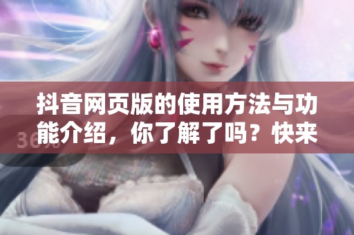 抖音网页版的使用方法与功能介绍，你了解了吗？快来一起探索吧！