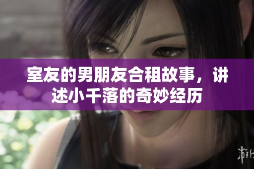 室友的男朋友合租故事，讲述小千落的奇妙经历