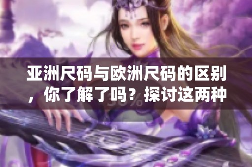 亚洲尺码与欧洲尺码的区别，你了解了吗？探讨这两种尺码系统的不同之处。