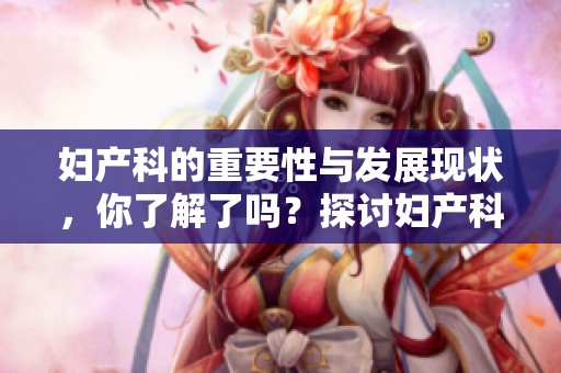 妇产科的重要性与发展现状，你了解了吗？探讨妇产科的未来与挑战。