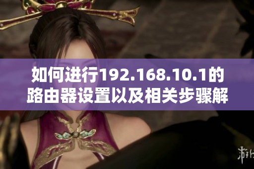 如何进行192.168.10.1的路由器设置以及相关步骤解析