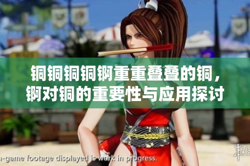 铜铜铜铜锕重重叠叠的铜，锕对铜的重要性与应用探讨