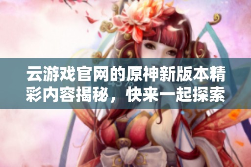 云游戏官网的原神新版本精彩内容揭秘，快来一起探索吧！