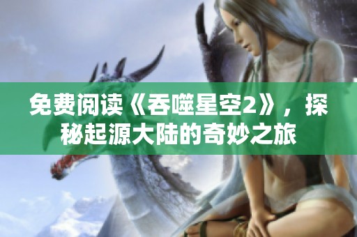 免费阅读《吞噬星空2》，探秘起源大陆的奇妙之旅