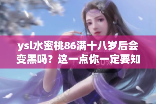 ysl水蜜桃86满十八岁后会变黑吗？这一点你一定要知道