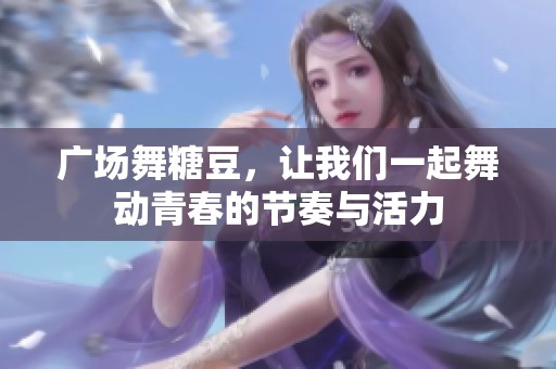 广场舞糖豆，让我们一起舞动青春的节奏与活力