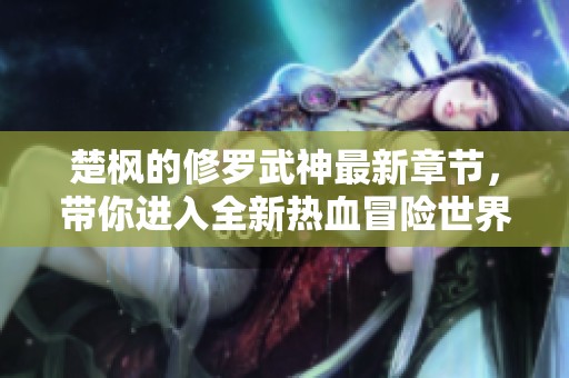 楚枫的修罗武神最新章节，带你进入全新热血冒险世界