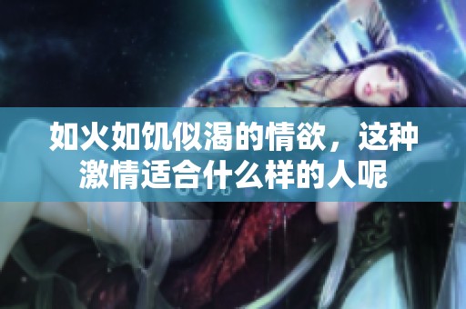 如火如饥似渴的情欲，这种激情适合什么样的人呢