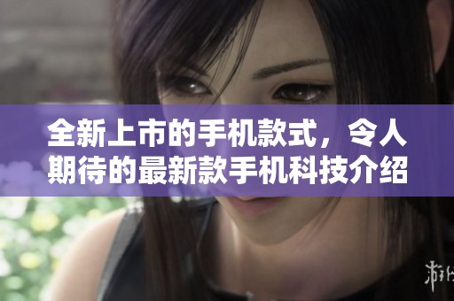 全新上市的手机款式，令人期待的最新款手机科技介绍
