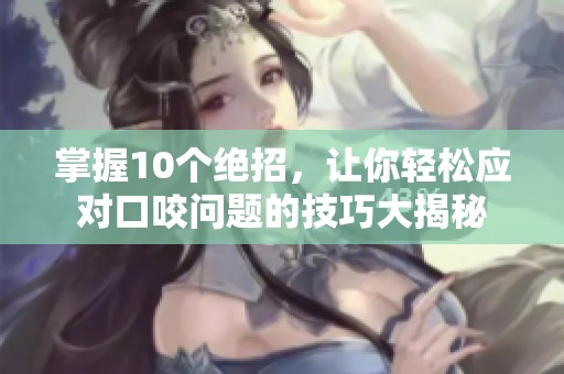 掌握10个绝招，让你轻松应对口咬问题的技巧大揭秘