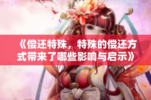 《偿还特殊，特殊的偿还方式带来了哪些影响与启示》